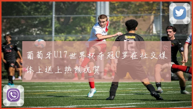 葡萄牙U17世界杯夺冠C罗在社交媒体上送上热烈祝贺