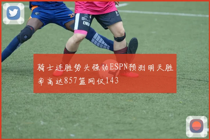 骑士连胜势头强劲ESPN预测明天胜率高达857篮网仅143