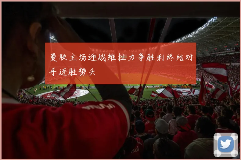 曼联主场迎战维拉力争胜利终结对手连胜势头