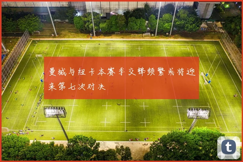 曼城与纽卡本赛季交锋频繁或将迎来第七次对决