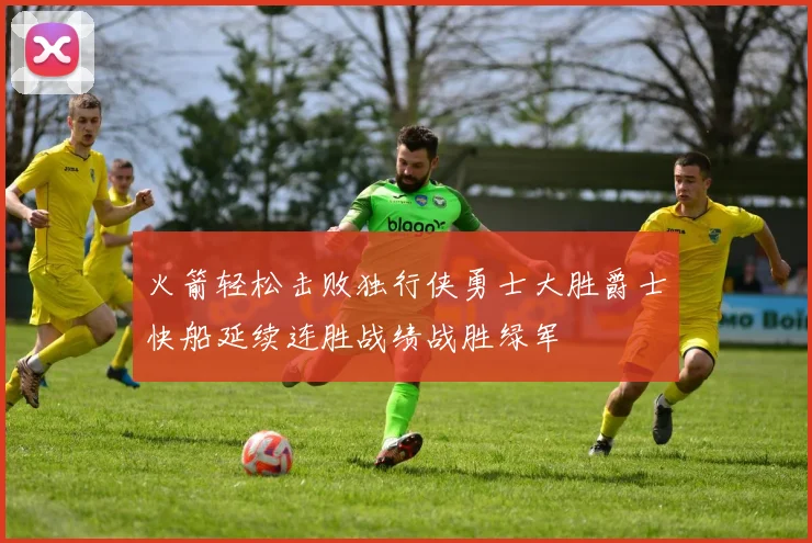 火箭轻松击败独行侠勇士大胜爵士快船延续连胜战绩战胜绿军