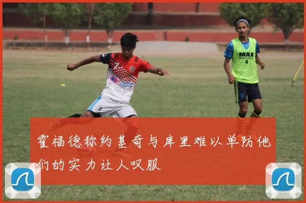 霍福德称约基奇与库里难以单防他们的实力让人叹服